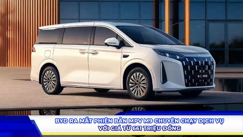 BYD ra mắt phiên bản MPV M9 chuyên chạy dịch vụ với giá từ 661 triệu đồng